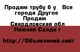 Продам трубу б/у - Все города Другое » Продам   . Свердловская обл.,Нижняя Салда г.